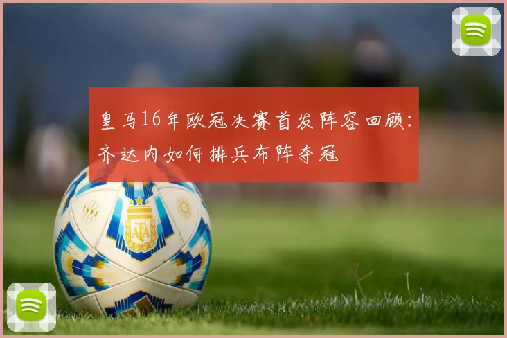 皇马16年欧冠决赛首发阵容回顾：齐达内如何排兵布阵夺冠
