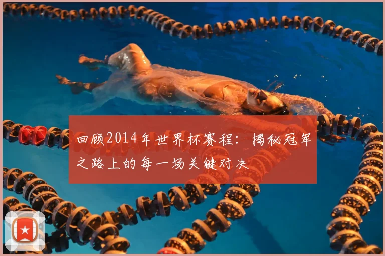 回顾2014年世界杯赛程：揭秘冠军之路上的每一场关键对决