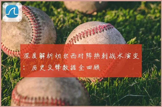 深度解析切尔西对阵热刺战术演变：历史交锋数据全回顾