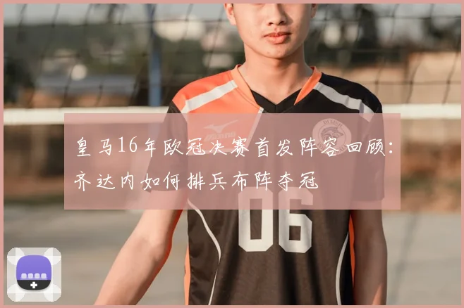 皇马16年欧冠决赛首发阵容回顾：齐达内如何排兵布阵夺冠