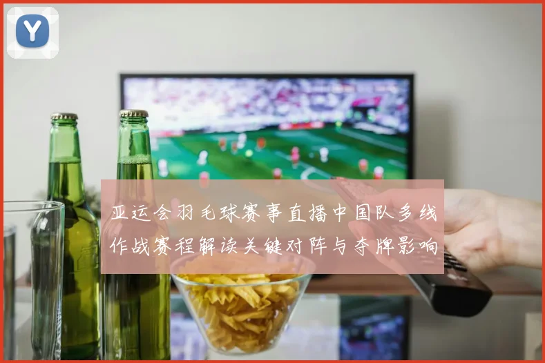 亚运会羽毛球赛事直播中国队多线作战赛程解读关键对阵与夺牌影响