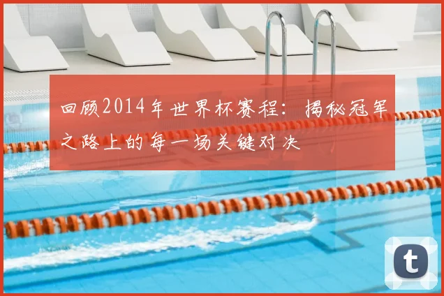 回顾2014年世界杯赛程：揭秘冠军之路上的每一场关键对决