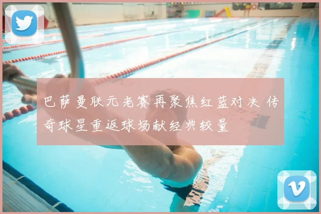 巴萨曼联元老赛再聚焦红蓝对决 传奇球星重返球场献经典较量