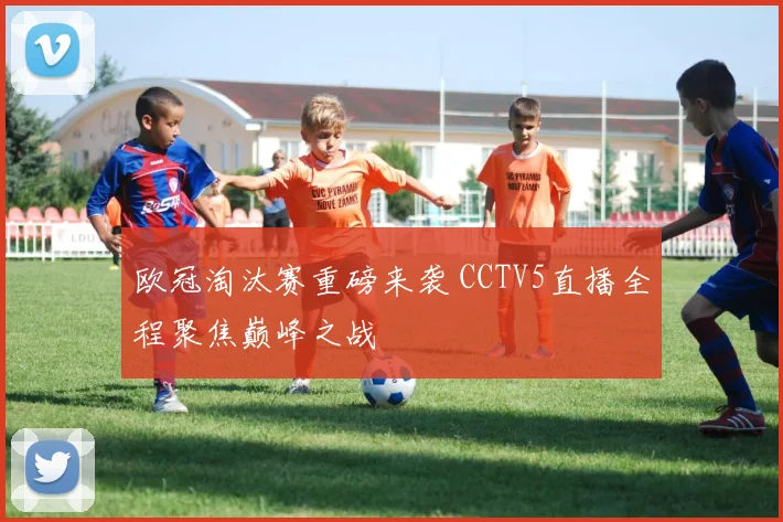 欧冠淘汰赛重磅来袭 CCTV5直播全程聚焦巅峰之战