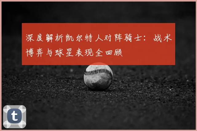 深度解析凯尔特人对阵骑士：战术博弈与球星表现全回顾