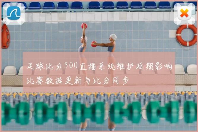 足球比分500直播系统维护延期影响比赛数据更新与比分同步