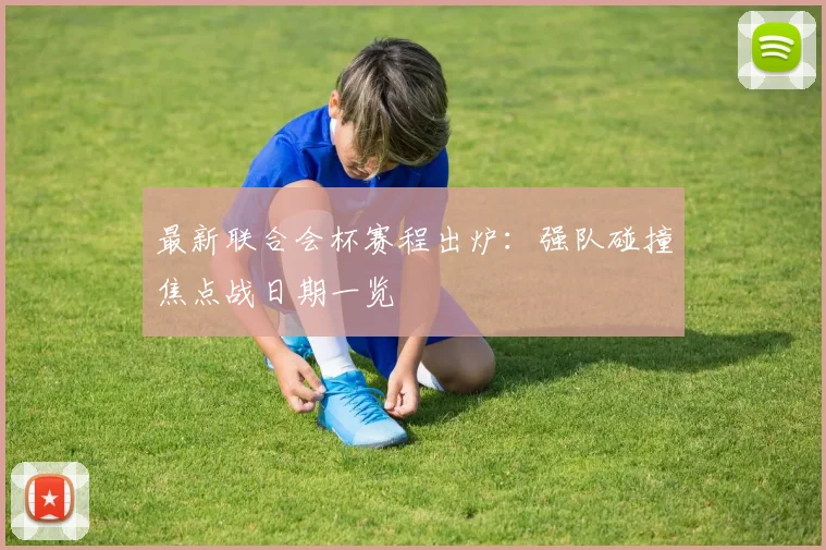 最新联合会杯赛程出炉：强队碰撞焦点战日期一览