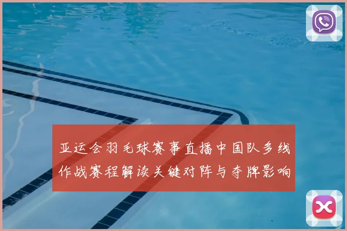 亚运会羽毛球赛事直播中国队多线作战赛程解读关键对阵与夺牌影响