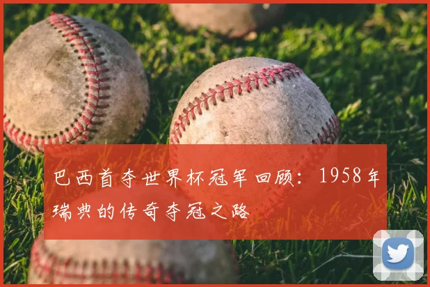巴西首夺世界杯冠军回顾：1958年瑞典的传奇夺冠之路