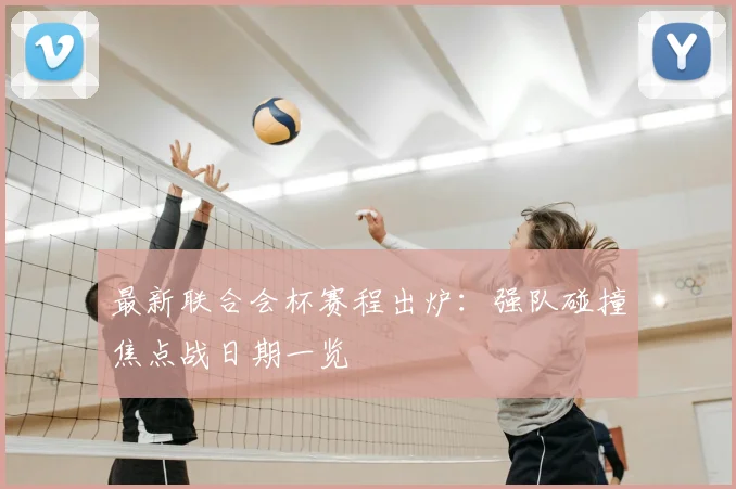 最新联合会杯赛程出炉：强队碰撞焦点战日期一览