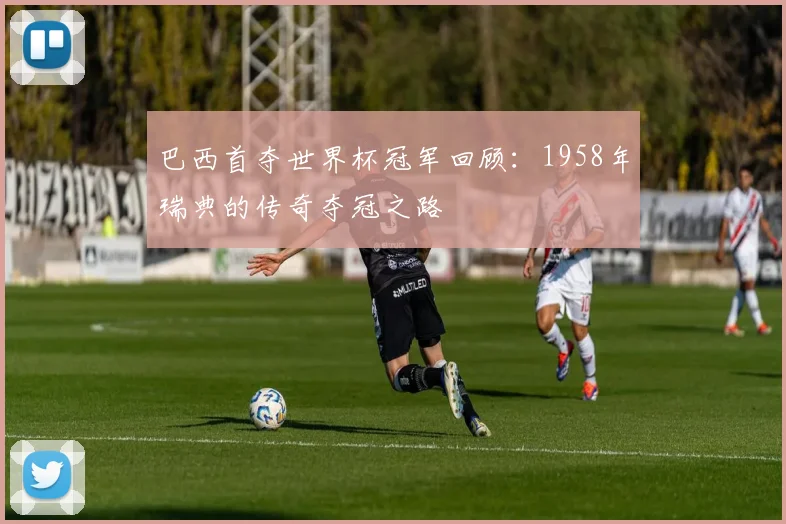 巴西首夺世界杯冠军回顾：1958年瑞典的传奇夺冠之路