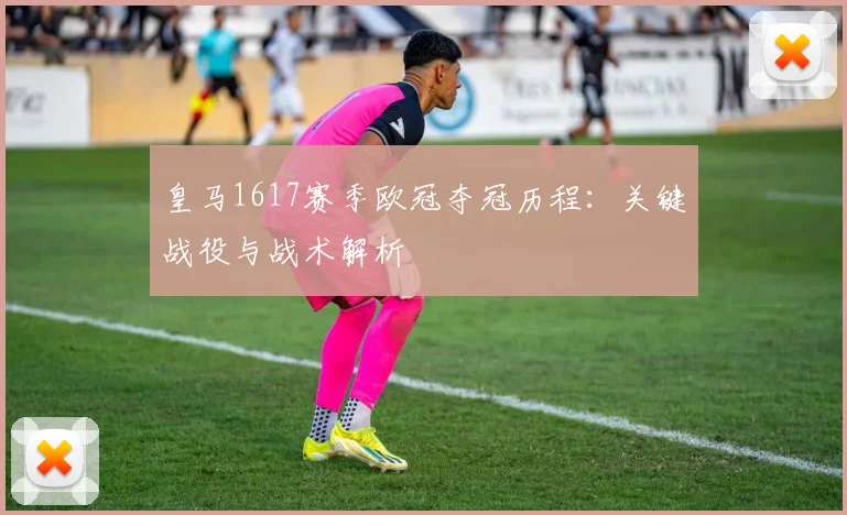 皇马1617赛季欧冠夺冠历程：关键战役与战术解析