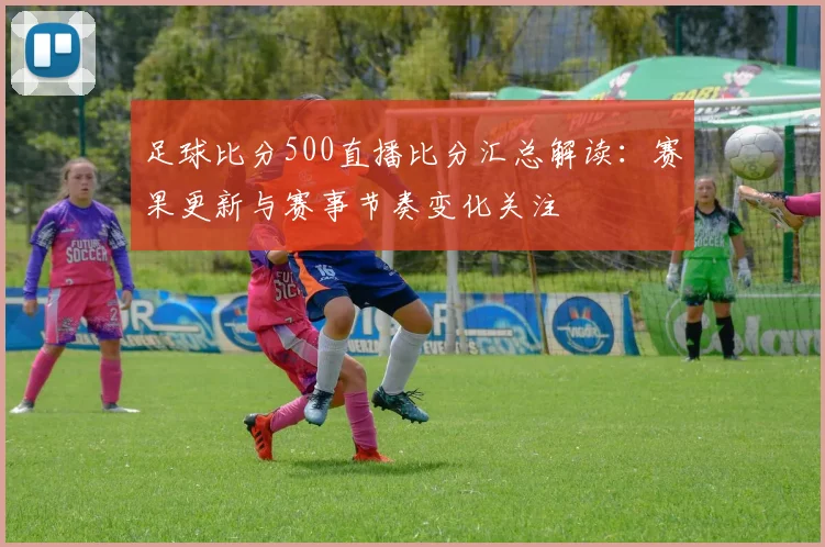 足球比分500直播比分汇总解读：赛果更新与赛事节奏变化关注