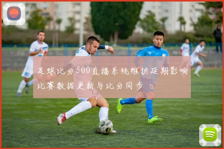 足球比分500直播系统维护延期影响比赛数据更新与比分同步
