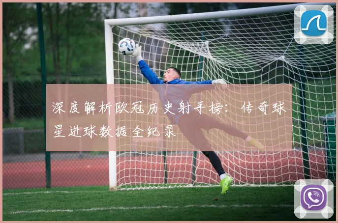 深度解析欧冠历史射手榜：传奇球星进球数据全纪录