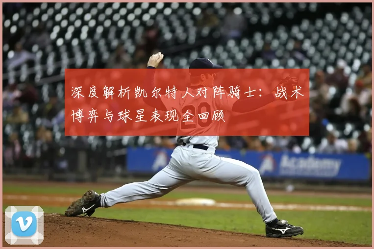 深度解析凯尔特人对阵骑士：战术博弈与球星表现全回顾